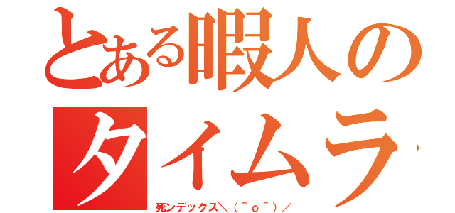 とある暇人のタイムライン（死ンデックス＼（＾ｏ＾）／）