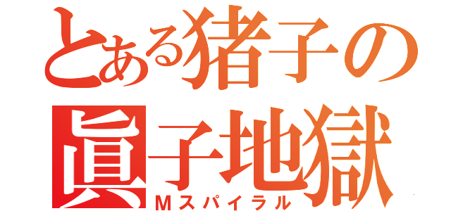 とある猪子の眞子地獄（Ｍスパイラル）