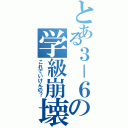 とある３－６の学級崩壊（これでいけんの？）