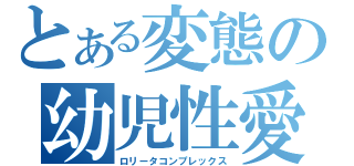 とある変態の幼児性愛（ロリータコンプレックス）