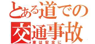 とある道での交通事故（車は安全に）