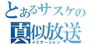 とあるサスケの真似放送（イミテーション）