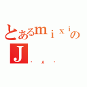 とあるｍｉｘｉのＪ（ƂＡ̂）