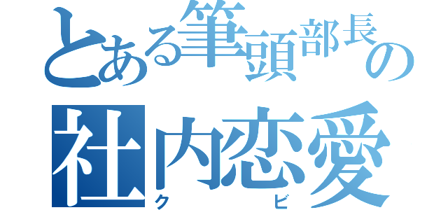 とある筆頭部長の社内恋愛（クビ）