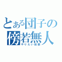 とある団子の傍若無人（やりたい放題）