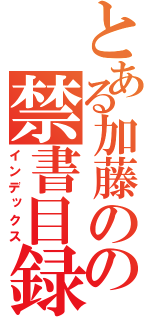 とある加藤のの禁書目録（インデックス）