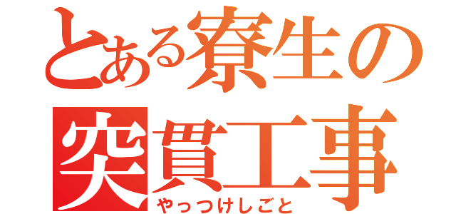 とある寮生の突貫工事（やっつけしごと）