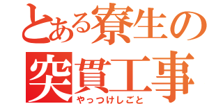 とある寮生の突貫工事（やっつけしごと）