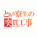 とある寮生の突貫工事（やっつけしごと）