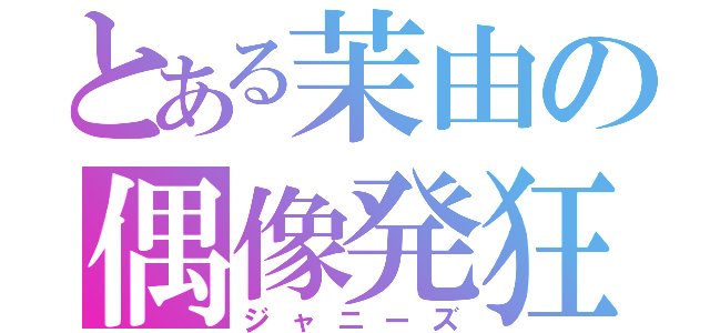 とある茉由の偶像発狂（ジャニーズ）