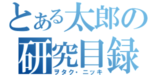 とある太郎の研究目録（ヲタク・ニッキ）