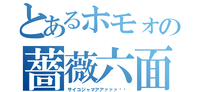 とあるホモォの薔薇六面体（サイコジャマアアァァァ‼︎）