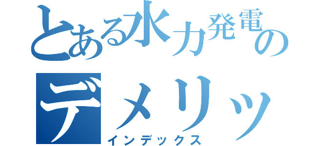 とある水力発電のデメリット（インデックス）