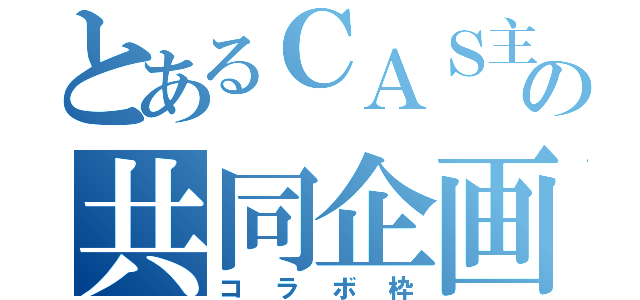 とあるＣＡＳ主の共同企画（コラボ枠）