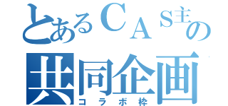 とあるＣＡＳ主の共同企画（コラボ枠）