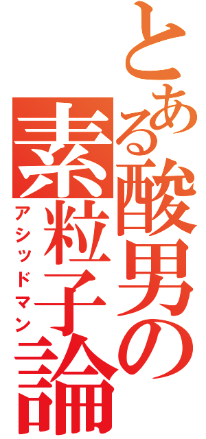 とある酸男の素粒子論（アシッドマン）