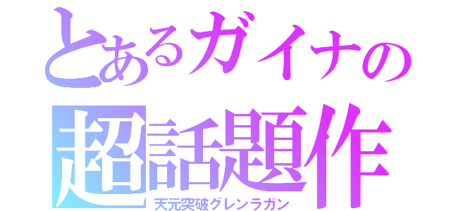 とあるガイナの超話題作（天元突破グレンラガン）