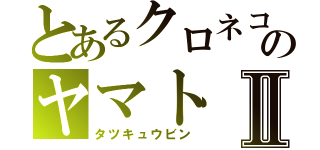 とあるクロネコのヤマトⅡ（タツキュウビン）