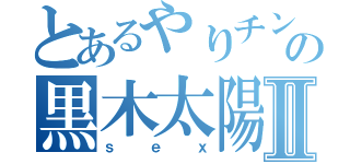 とあるやりチンの黒木太陽Ⅱ（ｓｅｘ）