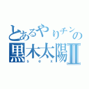 とあるやりチンの黒木太陽Ⅱ（ｓｅｘ）