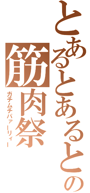 とあるとあるとの筋肉祭（ガチムチパァーリィー）