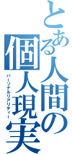 とある人間の個人現実（パーソナルリアリティー）