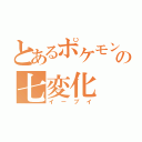 とあるポケモンの七変化（イーブイ）