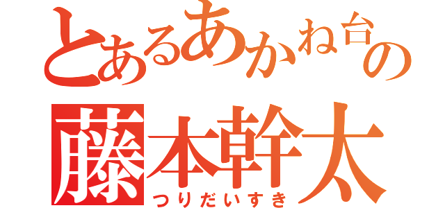 とあるあかね台の藤本幹太（つりだいすき）