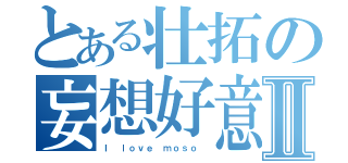 とある壮拓の妄想好意Ⅱ（Ｉ ｌｏｖｅ ｍｏｓｏ ）