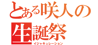 とある咲人の生誕祭（イジャキュレーション）