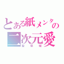 とある紙メンタルの二次元愛（聖領域）