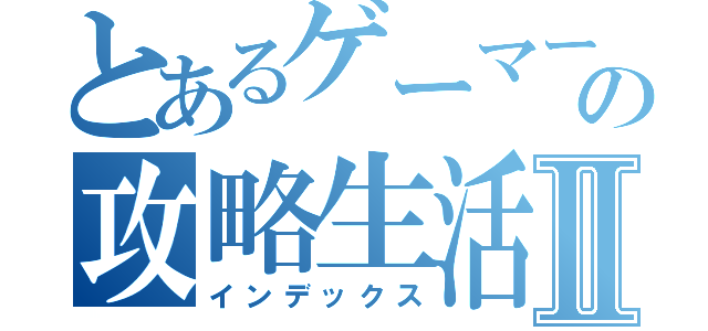 とあるゲーマーの攻略生活Ⅱ（インデックス）