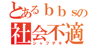 とあるｂｂｓの社会不適合者（シャフテキ）