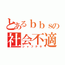 とあるｂｂｓの社会不適合者（シャフテキ）