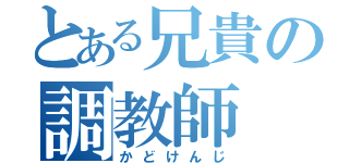 とある兄貴の調教師（かどけんじ）