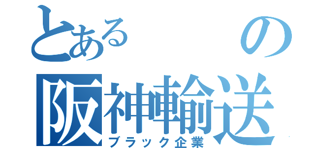 とあるの阪神輸送機（ブラック企業）