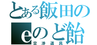 とある飯田のｅのど飴（交渉道具）