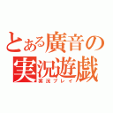 とある廣音の実況遊戯（実況プレイ）