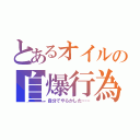 とあるオイルの自爆行為（自分でやらかした……）