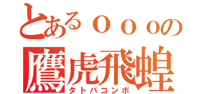 とあるｏｏｏの鷹虎飛蝗（タトバコンボ）