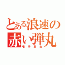 とある浪速の赤い弾丸（鳴子章吉）