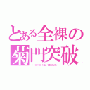 とある全裸の菊門突破（（‥（⊃＊⊂）くぱぁ♡鈴口こんちゃ）