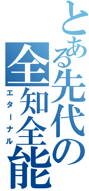 とある先代の全知全能（エターナル）