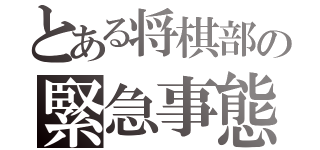 とある将棋部の緊急事態（）