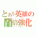 とある英雄の百倍強化（５ミニッツ１００倍パワー）