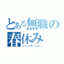 とある無職の春休み（ニートバケーション）