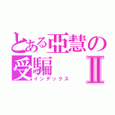 とある亞慧の受騙Ⅱ（インデックス）