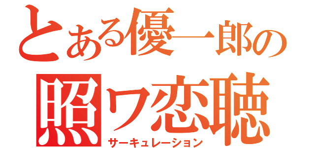 とある優一郎の照ワ恋聴（サーキュレーション）