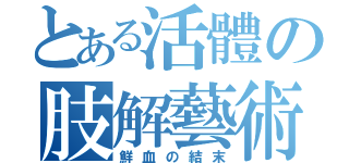 とある活體の肢解藝術（鮮血の結末）