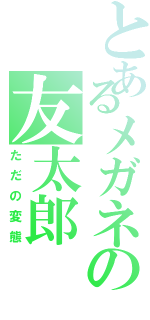 とあるメガネの友太郎（ただの変態）